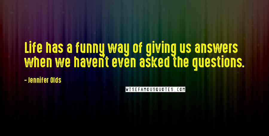 Jennifer Olds Quotes: Life has a funny way of giving us answers when we haven't even asked the questions.