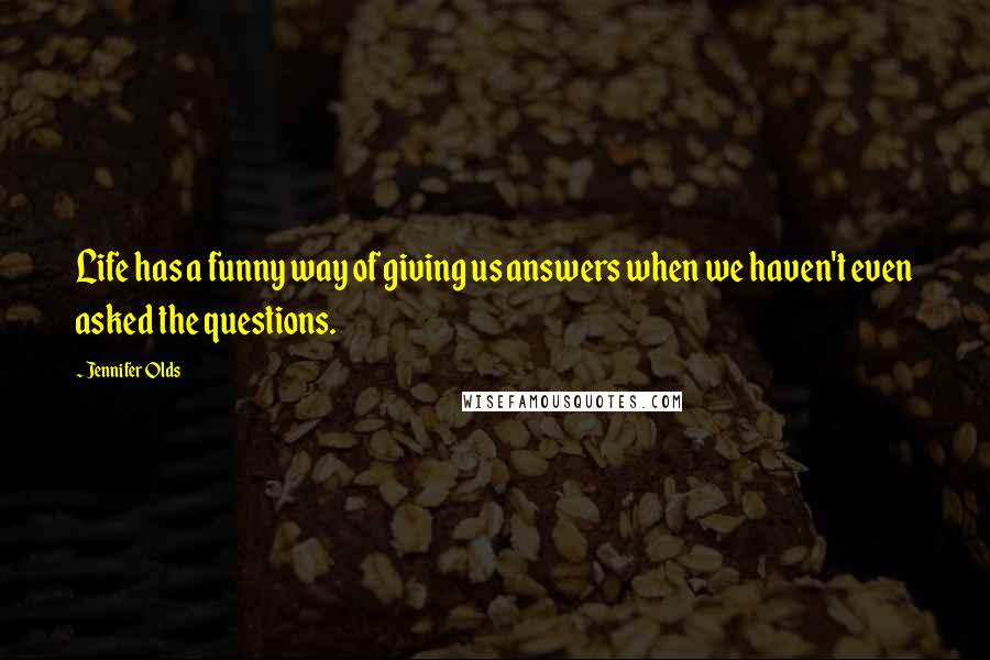 Jennifer Olds Quotes: Life has a funny way of giving us answers when we haven't even asked the questions.