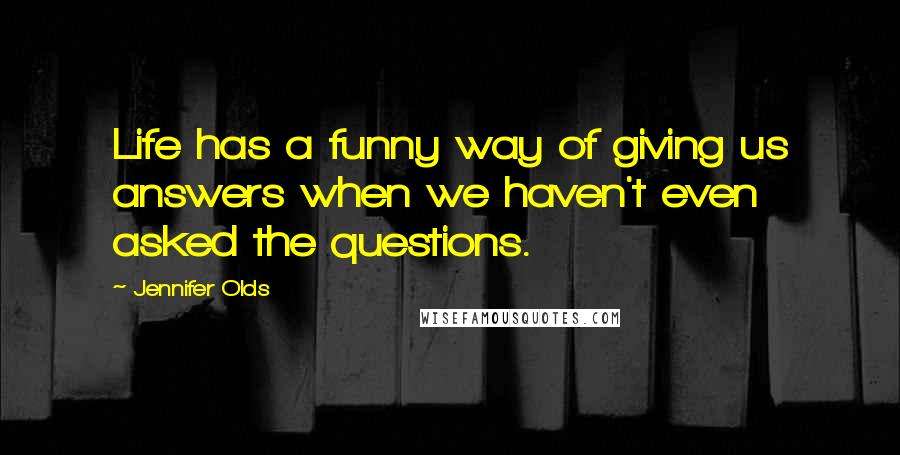 Jennifer Olds Quotes: Life has a funny way of giving us answers when we haven't even asked the questions.