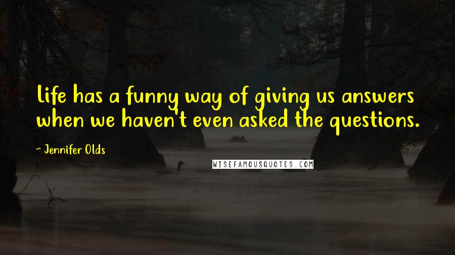 Jennifer Olds Quotes: Life has a funny way of giving us answers when we haven't even asked the questions.