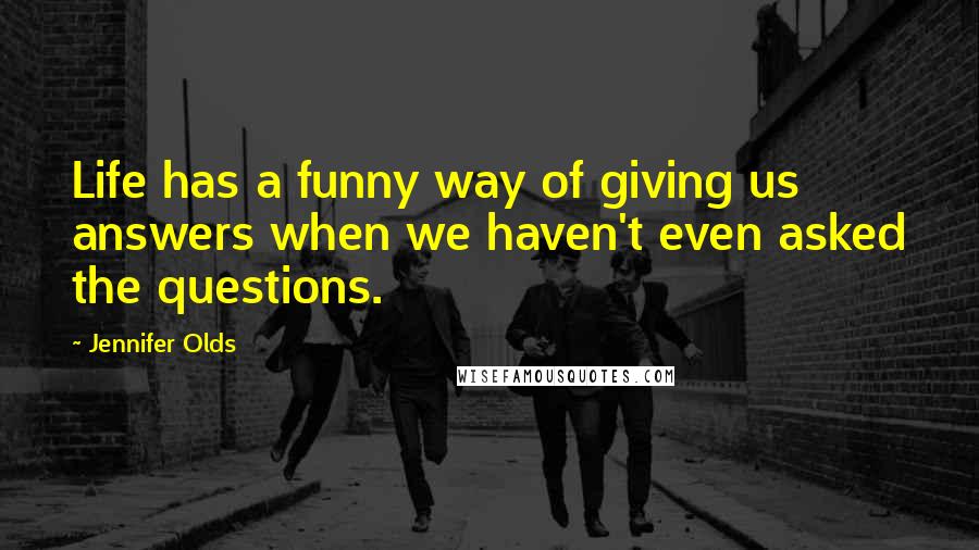 Jennifer Olds Quotes: Life has a funny way of giving us answers when we haven't even asked the questions.