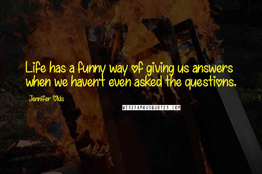 Jennifer Olds Quotes: Life has a funny way of giving us answers when we haven't even asked the questions.