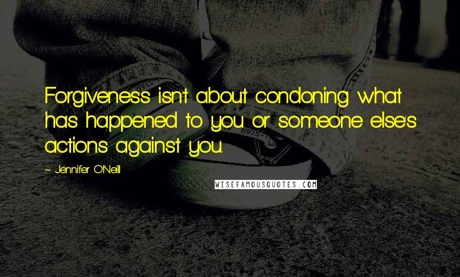 Jennifer O'Neill Quotes: Forgiveness isn't about condoning what has happened to you or someone else's actions against you.