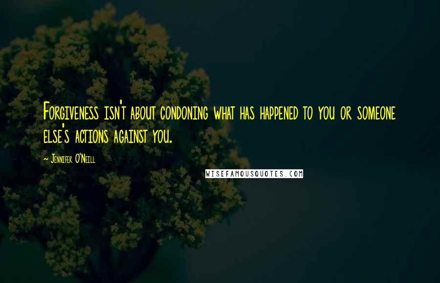 Jennifer O'Neill Quotes: Forgiveness isn't about condoning what has happened to you or someone else's actions against you.