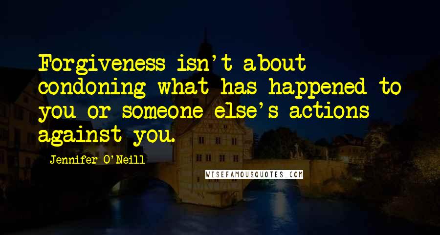 Jennifer O'Neill Quotes: Forgiveness isn't about condoning what has happened to you or someone else's actions against you.