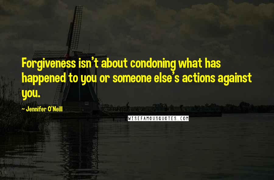 Jennifer O'Neill Quotes: Forgiveness isn't about condoning what has happened to you or someone else's actions against you.