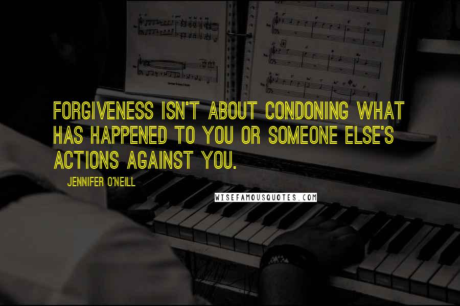 Jennifer O'Neill Quotes: Forgiveness isn't about condoning what has happened to you or someone else's actions against you.