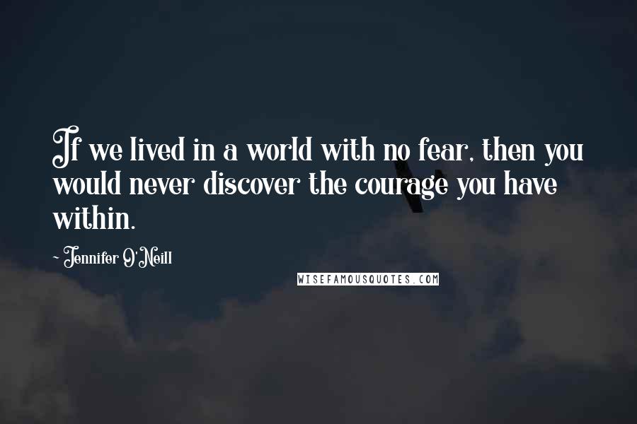 Jennifer O'Neill Quotes: If we lived in a world with no fear, then you would never discover the courage you have within.