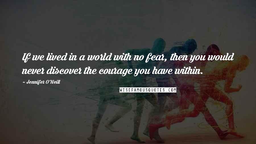 Jennifer O'Neill Quotes: If we lived in a world with no fear, then you would never discover the courage you have within.