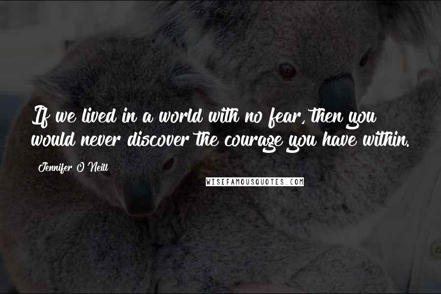Jennifer O'Neill Quotes: If we lived in a world with no fear, then you would never discover the courage you have within.