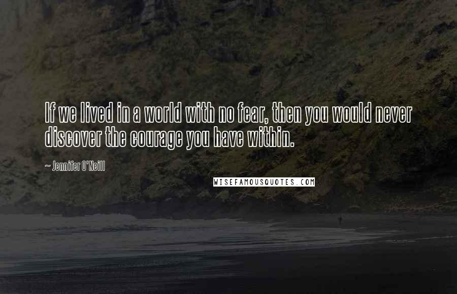 Jennifer O'Neill Quotes: If we lived in a world with no fear, then you would never discover the courage you have within.