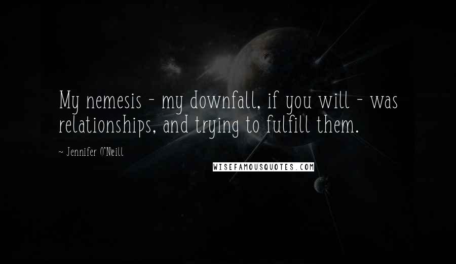 Jennifer O'Neill Quotes: My nemesis - my downfall, if you will - was relationships, and trying to fulfill them.