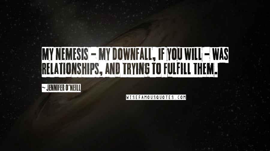 Jennifer O'Neill Quotes: My nemesis - my downfall, if you will - was relationships, and trying to fulfill them.