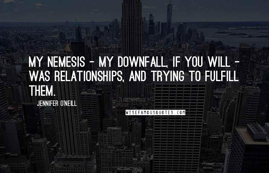 Jennifer O'Neill Quotes: My nemesis - my downfall, if you will - was relationships, and trying to fulfill them.