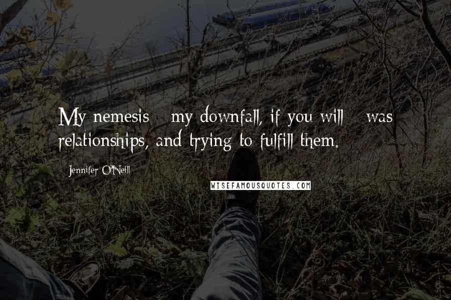 Jennifer O'Neill Quotes: My nemesis - my downfall, if you will - was relationships, and trying to fulfill them.