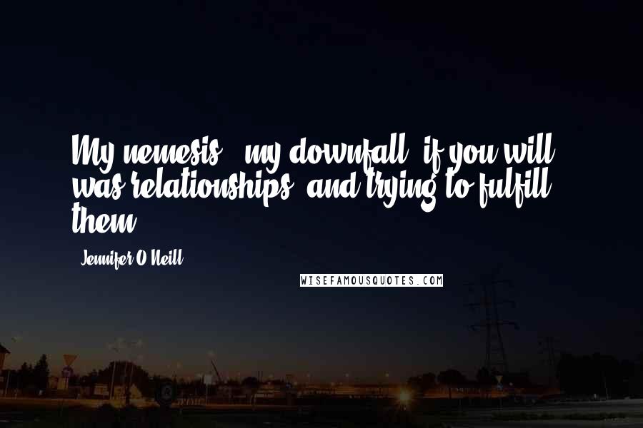 Jennifer O'Neill Quotes: My nemesis - my downfall, if you will - was relationships, and trying to fulfill them.