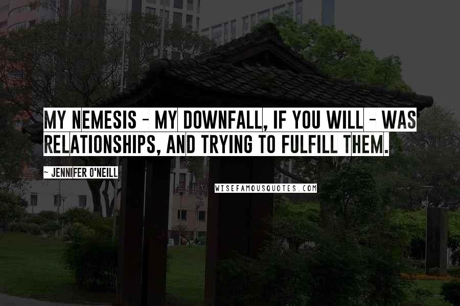 Jennifer O'Neill Quotes: My nemesis - my downfall, if you will - was relationships, and trying to fulfill them.