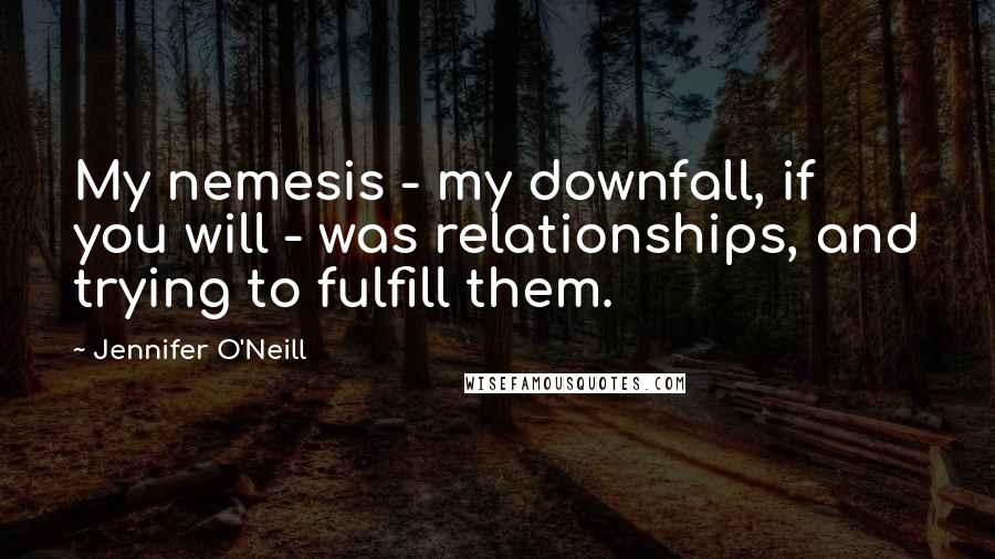 Jennifer O'Neill Quotes: My nemesis - my downfall, if you will - was relationships, and trying to fulfill them.