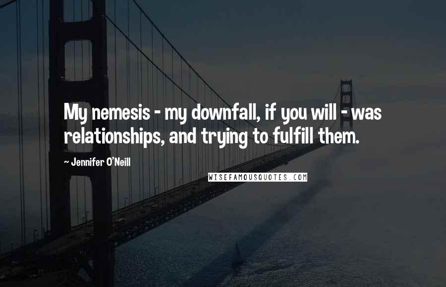 Jennifer O'Neill Quotes: My nemesis - my downfall, if you will - was relationships, and trying to fulfill them.