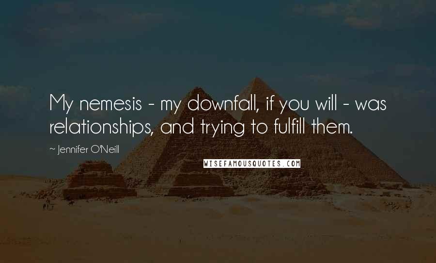 Jennifer O'Neill Quotes: My nemesis - my downfall, if you will - was relationships, and trying to fulfill them.