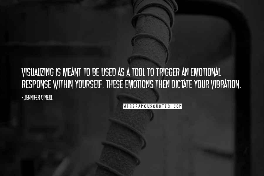 Jennifer O'Neill Quotes: Visualizing is meant to be used as a tool to trigger an emotional response within yourself. These emotions then dictate your vibration.