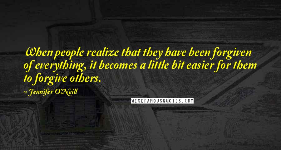 Jennifer O'Neill Quotes: When people realize that they have been forgiven of everything, it becomes a little bit easier for them to forgive others.