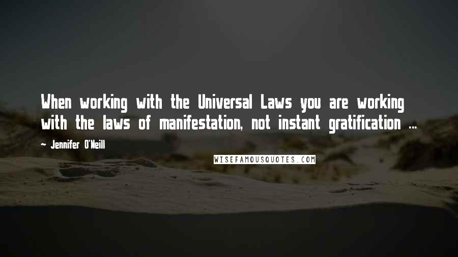 Jennifer O'Neill Quotes: When working with the Universal Laws you are working with the laws of manifestation, not instant gratification ...