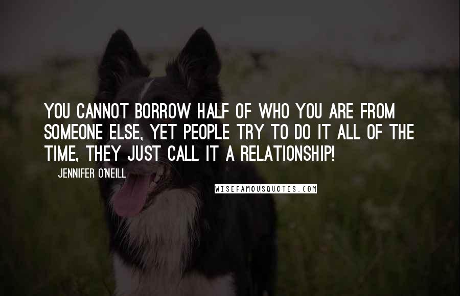 Jennifer O'Neill Quotes: You cannot borrow half of who you are from someone else, yet people try to do it all of the time, they just call it a relationship!