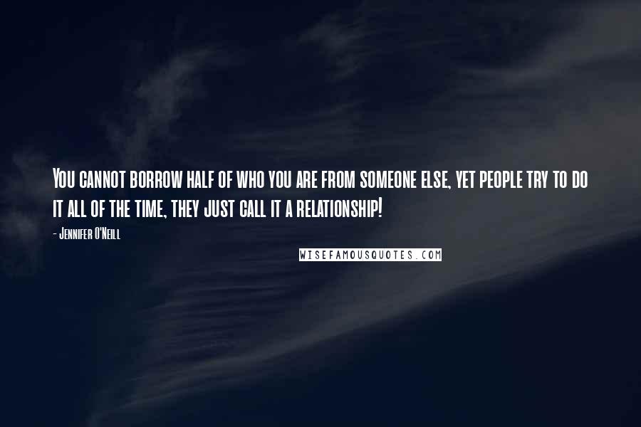 Jennifer O'Neill Quotes: You cannot borrow half of who you are from someone else, yet people try to do it all of the time, they just call it a relationship!