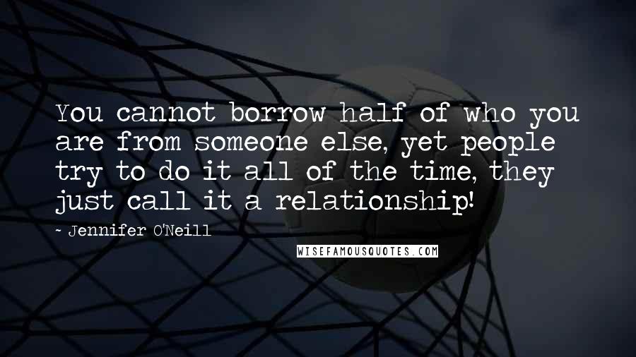 Jennifer O'Neill Quotes: You cannot borrow half of who you are from someone else, yet people try to do it all of the time, they just call it a relationship!