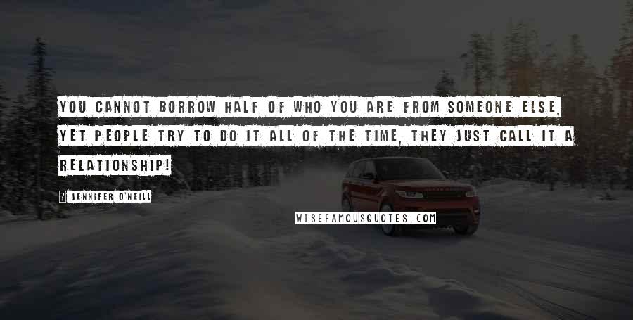 Jennifer O'Neill Quotes: You cannot borrow half of who you are from someone else, yet people try to do it all of the time, they just call it a relationship!