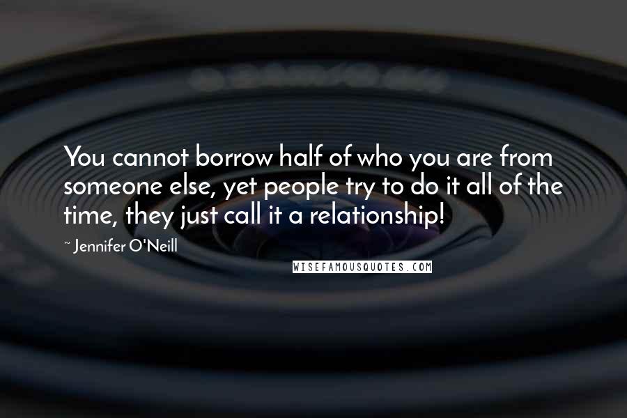 Jennifer O'Neill Quotes: You cannot borrow half of who you are from someone else, yet people try to do it all of the time, they just call it a relationship!