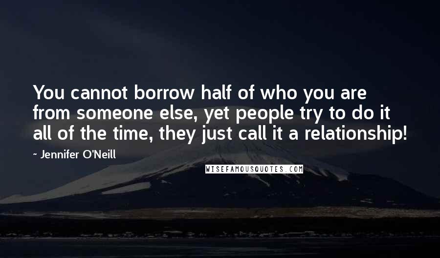 Jennifer O'Neill Quotes: You cannot borrow half of who you are from someone else, yet people try to do it all of the time, they just call it a relationship!