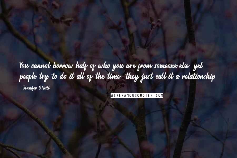 Jennifer O'Neill Quotes: You cannot borrow half of who you are from someone else, yet people try to do it all of the time, they just call it a relationship!