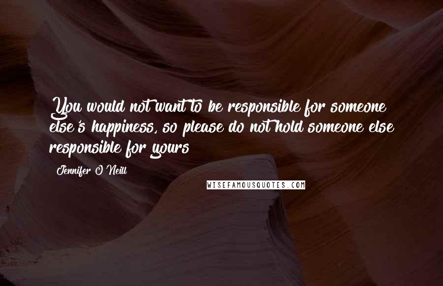 Jennifer O'Neill Quotes: You would not want to be responsible for someone else's happiness, so please do not hold someone else responsible for yours!