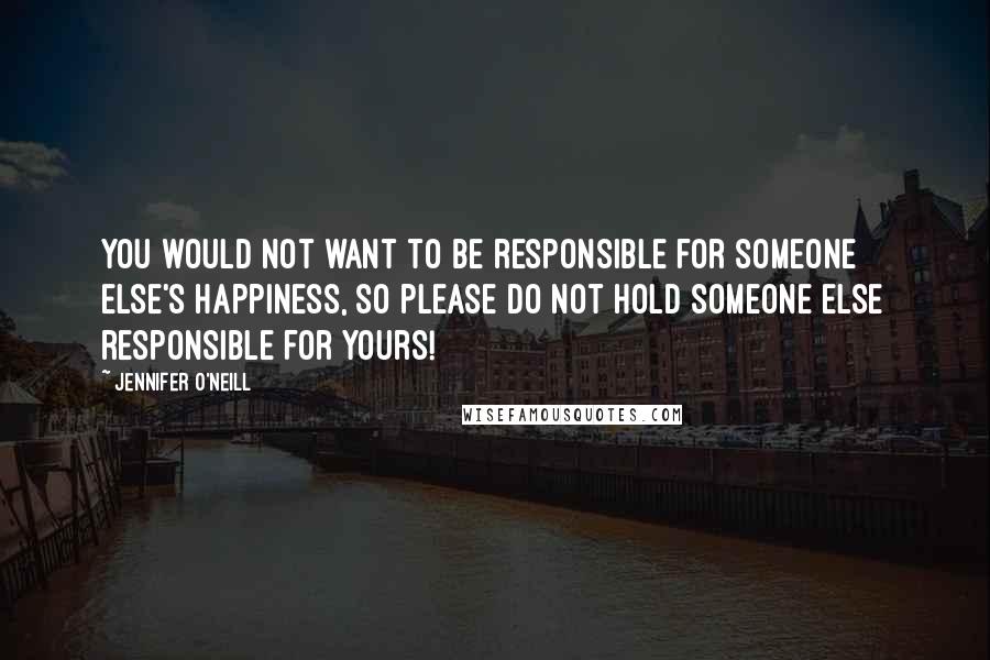 Jennifer O'Neill Quotes: You would not want to be responsible for someone else's happiness, so please do not hold someone else responsible for yours!