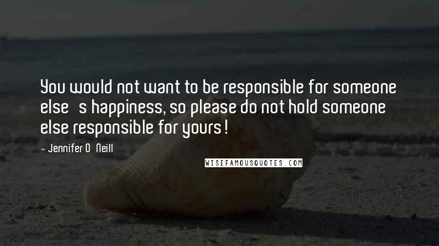 Jennifer O'Neill Quotes: You would not want to be responsible for someone else's happiness, so please do not hold someone else responsible for yours!