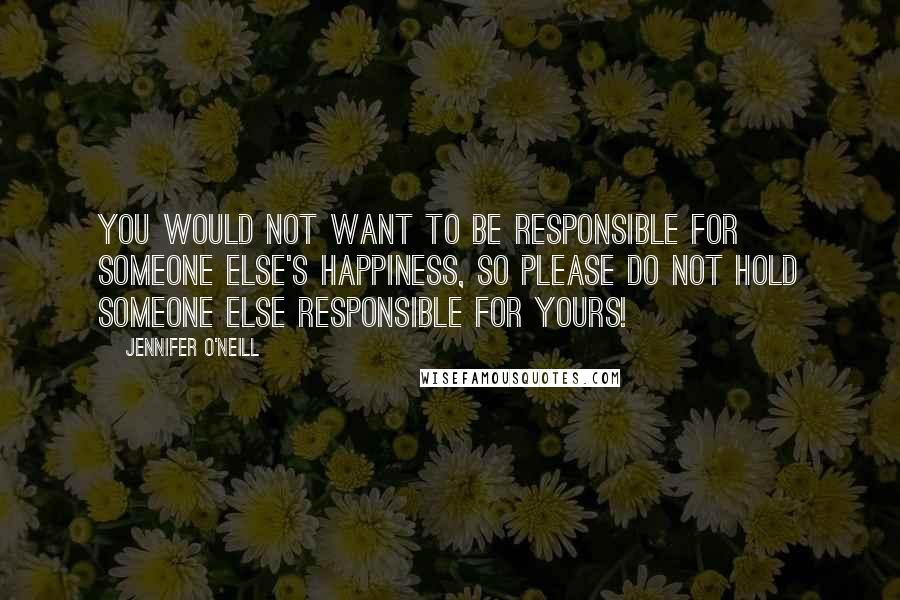 Jennifer O'Neill Quotes: You would not want to be responsible for someone else's happiness, so please do not hold someone else responsible for yours!