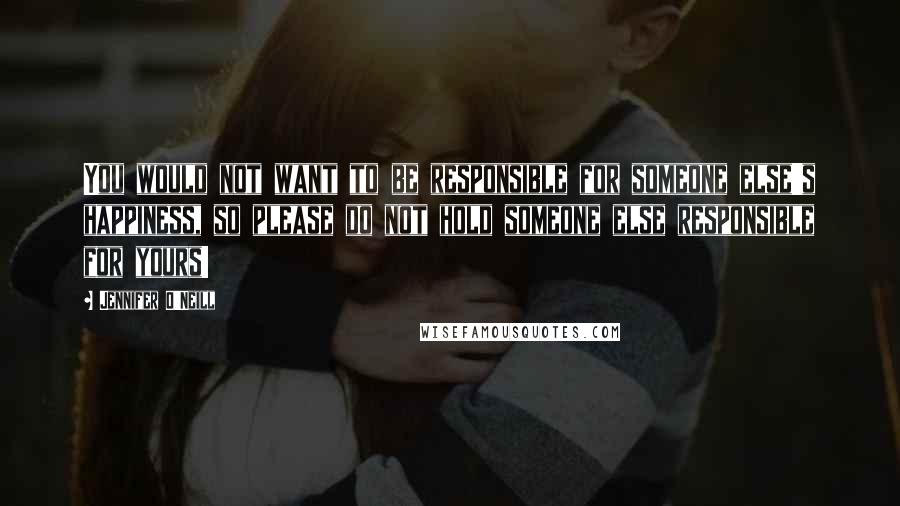 Jennifer O'Neill Quotes: You would not want to be responsible for someone else's happiness, so please do not hold someone else responsible for yours!