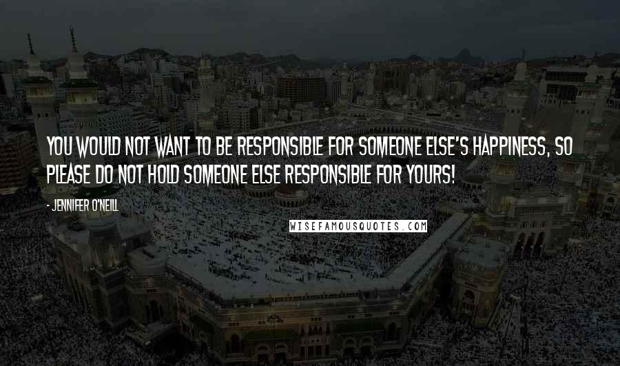 Jennifer O'Neill Quotes: You would not want to be responsible for someone else's happiness, so please do not hold someone else responsible for yours!