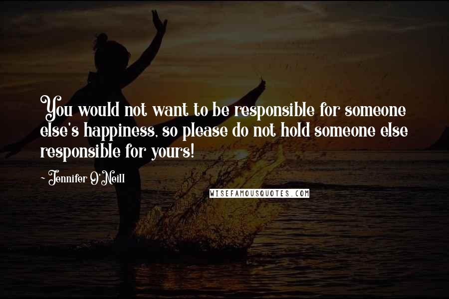 Jennifer O'Neill Quotes: You would not want to be responsible for someone else's happiness, so please do not hold someone else responsible for yours!