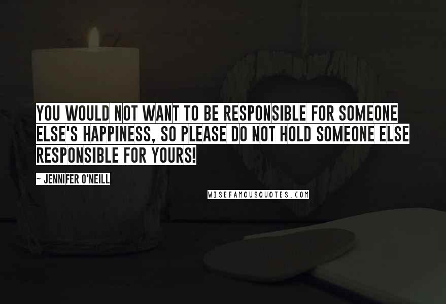 Jennifer O'Neill Quotes: You would not want to be responsible for someone else's happiness, so please do not hold someone else responsible for yours!