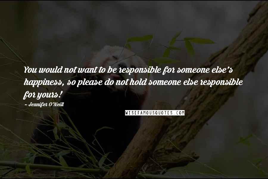 Jennifer O'Neill Quotes: You would not want to be responsible for someone else's happiness, so please do not hold someone else responsible for yours!