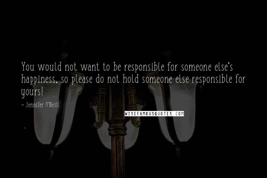 Jennifer O'Neill Quotes: You would not want to be responsible for someone else's happiness, so please do not hold someone else responsible for yours!