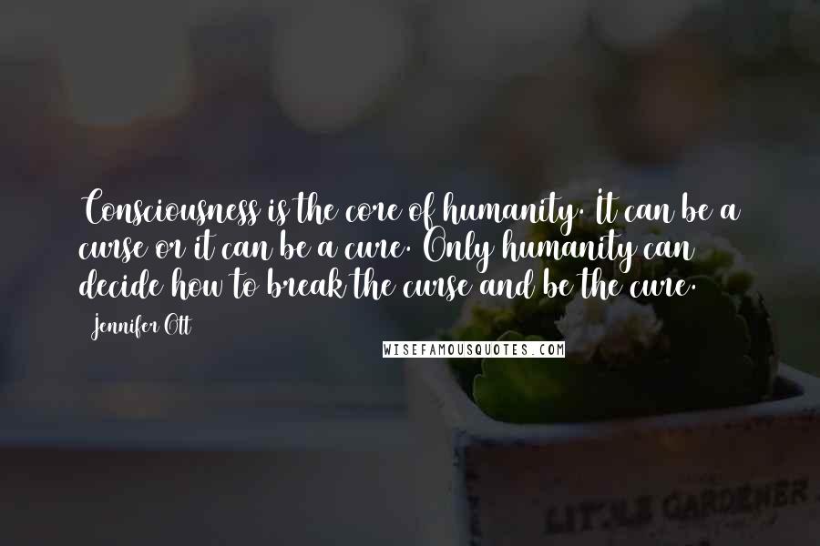 Jennifer Ott Quotes: Consciousness is the core of humanity. It can be a curse or it can be a cure. Only humanity can decide how to break the curse and be the cure.