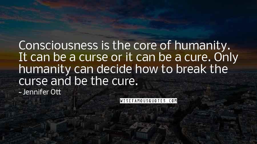 Jennifer Ott Quotes: Consciousness is the core of humanity. It can be a curse or it can be a cure. Only humanity can decide how to break the curse and be the cure.