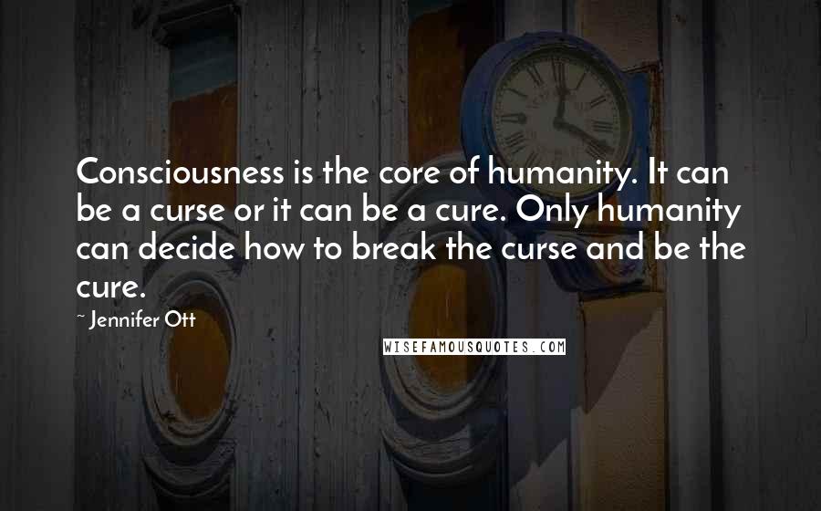 Jennifer Ott Quotes: Consciousness is the core of humanity. It can be a curse or it can be a cure. Only humanity can decide how to break the curse and be the cure.