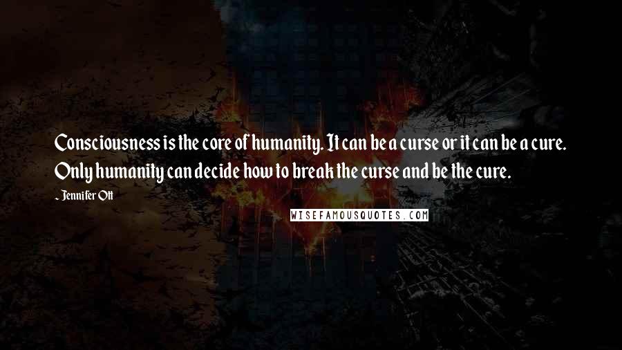 Jennifer Ott Quotes: Consciousness is the core of humanity. It can be a curse or it can be a cure. Only humanity can decide how to break the curse and be the cure.