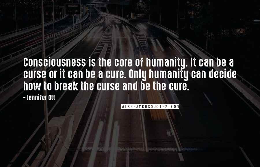 Jennifer Ott Quotes: Consciousness is the core of humanity. It can be a curse or it can be a cure. Only humanity can decide how to break the curse and be the cure.