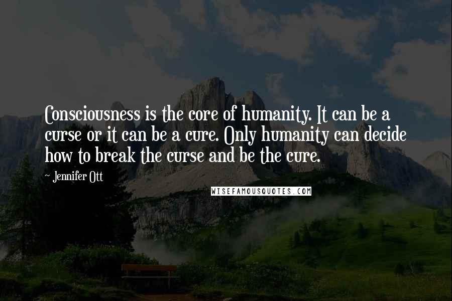 Jennifer Ott Quotes: Consciousness is the core of humanity. It can be a curse or it can be a cure. Only humanity can decide how to break the curse and be the cure.